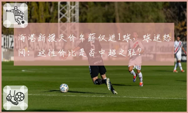 海港新援天价年薪仅进1球，球迷怒问：这性价比是否中超之耻？