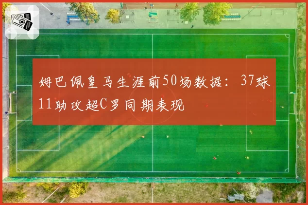 姆巴佩皇马生涯前50场数据:37球11助攻超C罗同期表现