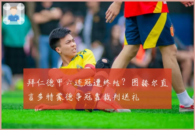 拜仁德甲六连冠遭终结?图赫尔直言多特蒙德争冠靠裁判送礼