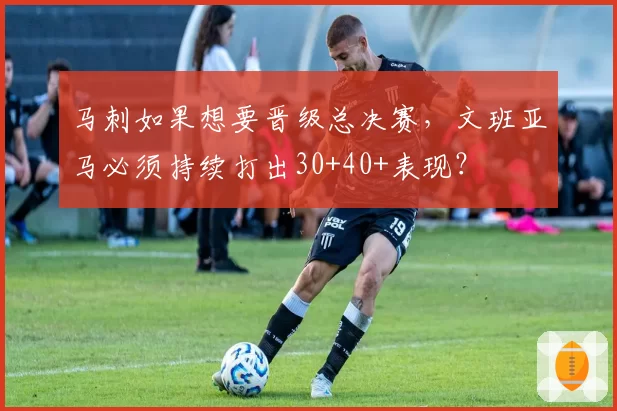 马刺如果想要晋级总决赛，文班亚马必须持续打出30+40+表现？