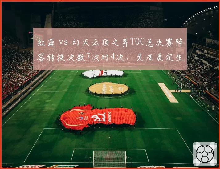 红莲 vs 幻灭云顶之弈TOC总决赛阵容转换次数7次对4次,灵活度定生死
