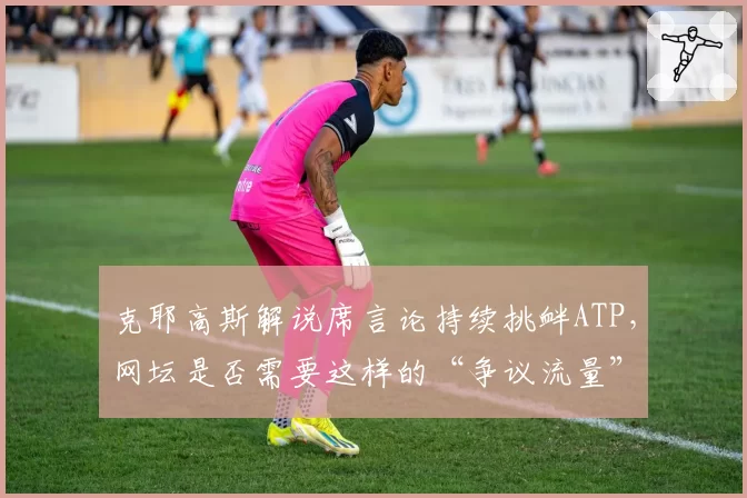 克耶高斯解说席言论持续挑衅ATP,网坛是否需要这样的“争议流量”?