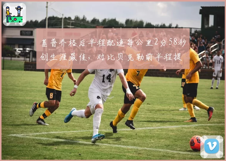 基普乔格后半程配速每公里2分58秒创生涯最佳，对比贝克勒前半程提速策略差异揭晓
