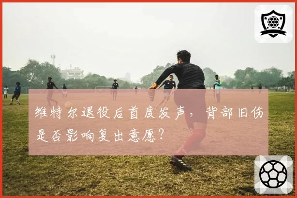 维特尔退役后首度发声，背部旧伤是否影响复出意愿？