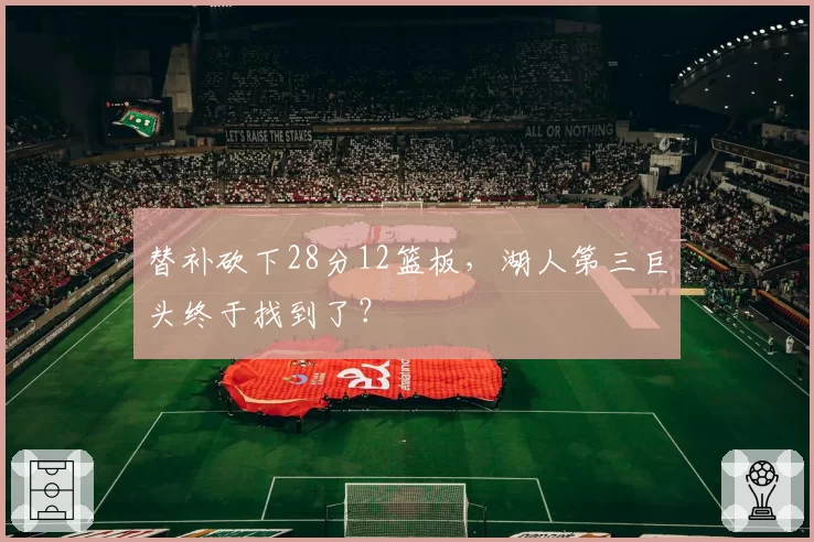 替补砍下28分12篮板,湖人第三巨头终于找到了?
