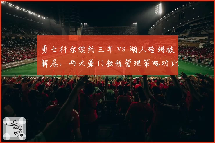 勇士科尔续约三年 vs 湖人哈姆被解雇,两大豪门教练管理策略对比鲜明