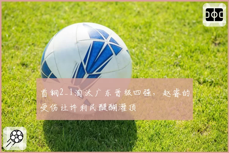 首钢2_1淘汰广东晋级四强,赵睿的受伤让许利民醍醐灌顶
