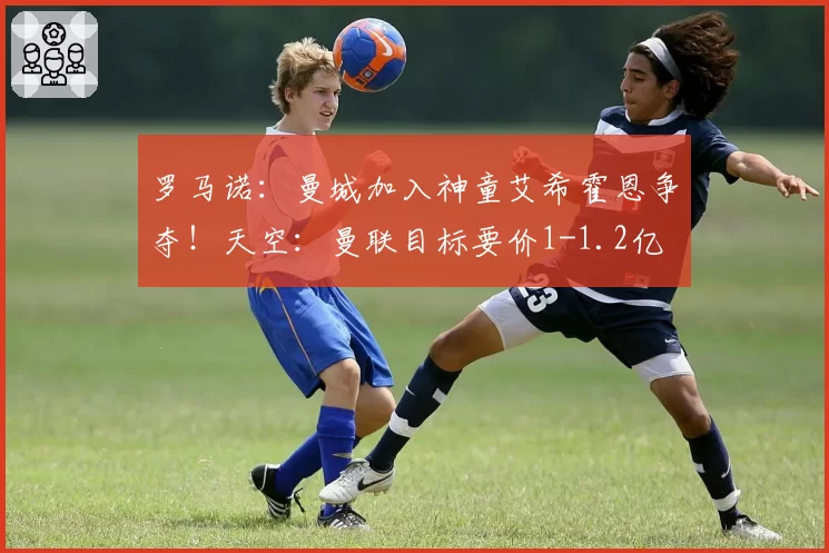 罗马诺:曼城加入神童艾希霍恩争夺!天空:曼联目标要价1-1.2亿