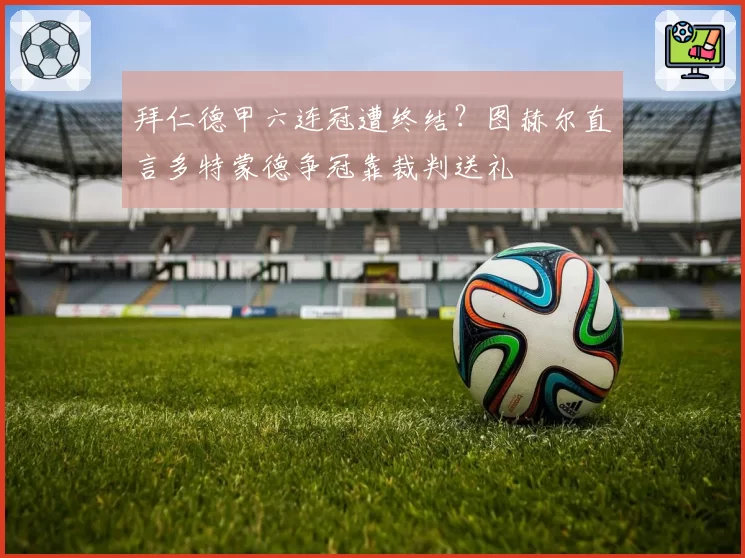 拜仁德甲六连冠遭终结?图赫尔直言多特蒙德争冠靠裁判送礼