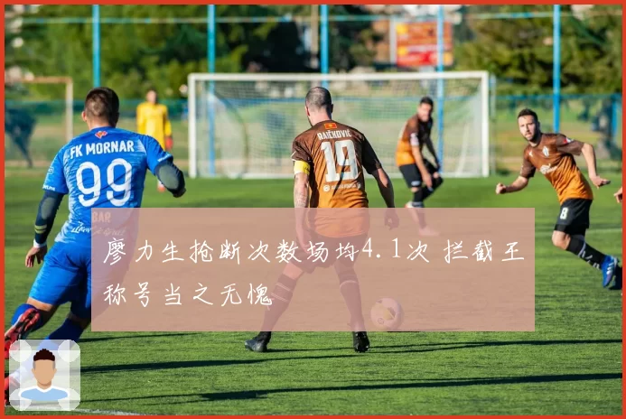 廖力生抢断次数场均4.1次 拦截王称号当之无愧