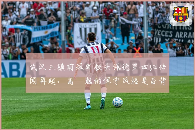 武汉三镇前冠军教头佩德罗回归传闻再起,高畠勉的保守风格是否背锅?