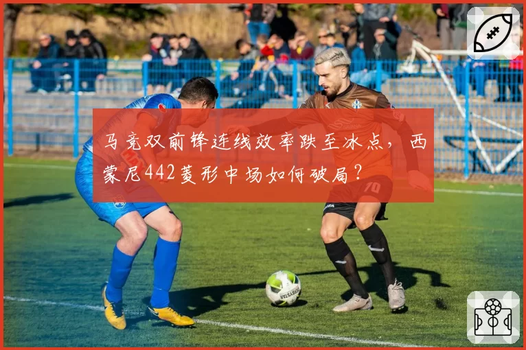 马竞双前锋连线效率跌至冰点,西蒙尼442菱形中场如何破局?