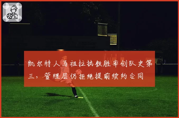凯尔特人马祖拉执教胜率创队史第三,管理层仍拒绝提前续约合同
