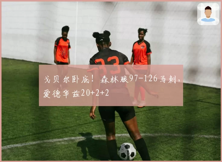 戈贝尔卧底！森林狼97-126马刺，爱德华兹20+2+2