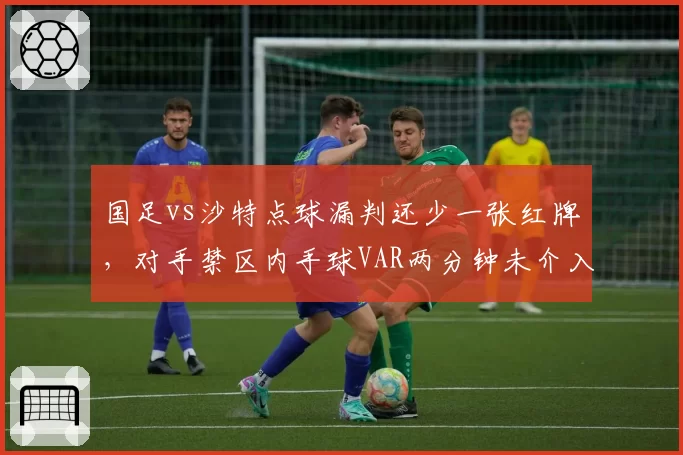 国足vs沙特点球漏判还少一张红牌,对手禁区内手球VAR两分钟未介入,中沙执法待遇外战对比__br_