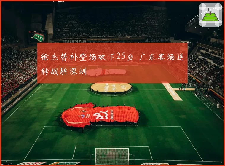 徐杰替补登场砍下25分 广东客场逆转战胜深圳