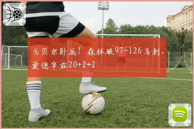 戈贝尔卧底！森林狼97-126马刺，爱德华兹20+2+2