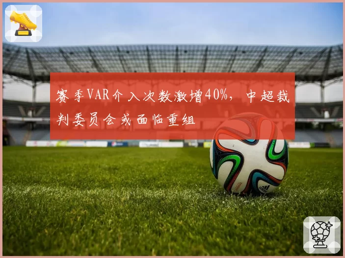 赛季VAR介入次数激增40%,中超裁判委员会或面临重组