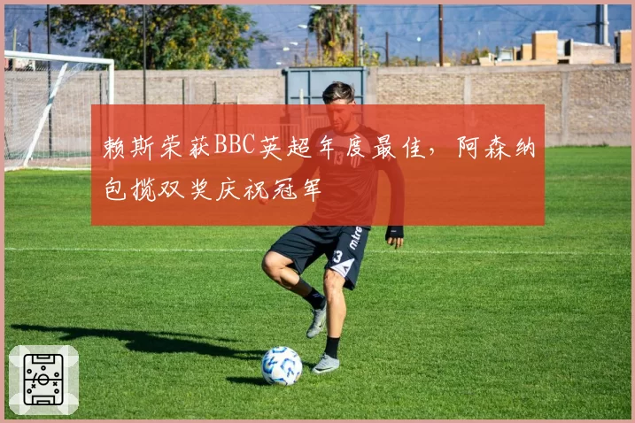 赖斯荣获BBC英超年度最佳，阿森纳包揽双奖庆祝冠军