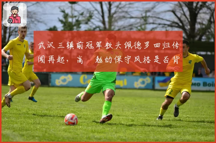 武汉三镇前冠军教头佩德罗回归传闻再起,高畠勉的保守风格是否背锅?