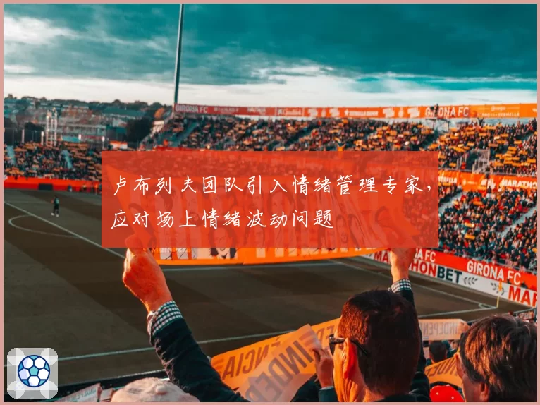 卢布列夫团队引入情绪管理专家，应对场上情绪波动问题
