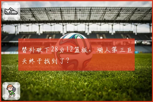 替补砍下28分12篮板,湖人第三巨头终于找到了?