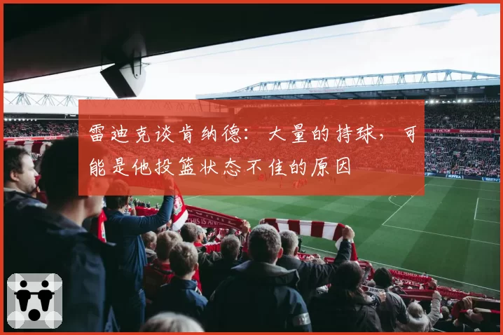 雷迪克谈肯纳德：大量的持球，可能是他投篮状态不佳的原因