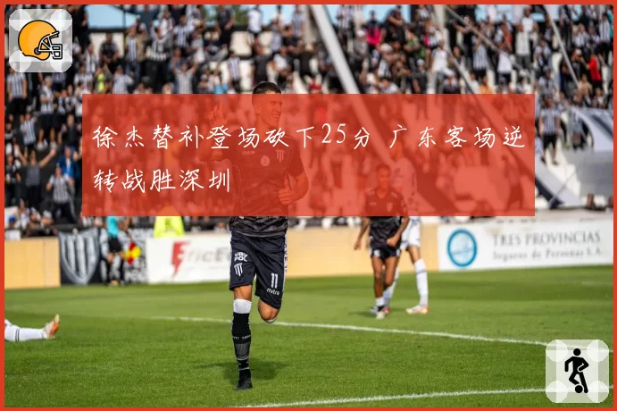 徐杰替补登场砍下25分 广东客场逆转战胜深圳