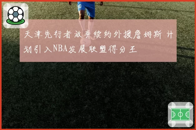 天津先行者放弃续约外援詹姆斯 计划引入NBA发展联盟得分王