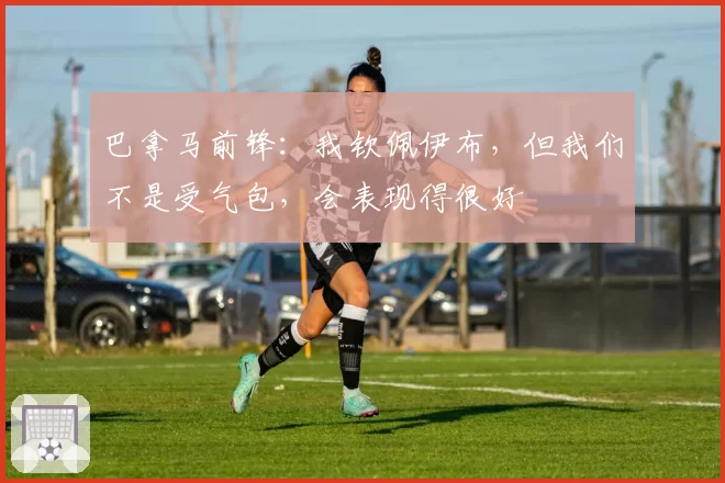 巴拿马前锋:我钦佩伊布,但我们不是受气包,会表现得很好