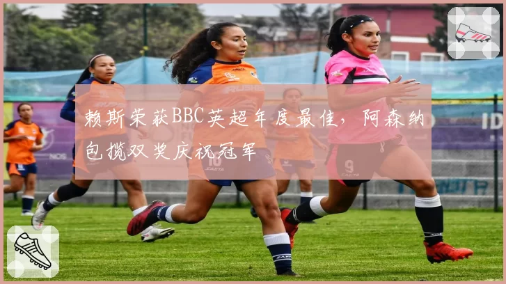 赖斯荣获BBC英超年度最佳，阿森纳包揽双奖庆祝冠军
