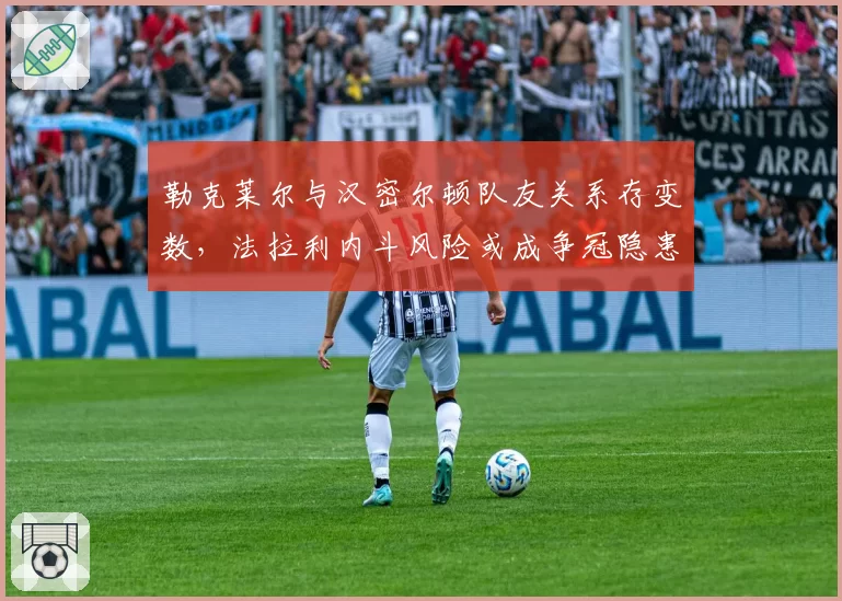 勒克莱尔与汉密尔顿队友关系存变数，法拉利内斗风险或成争冠隐患