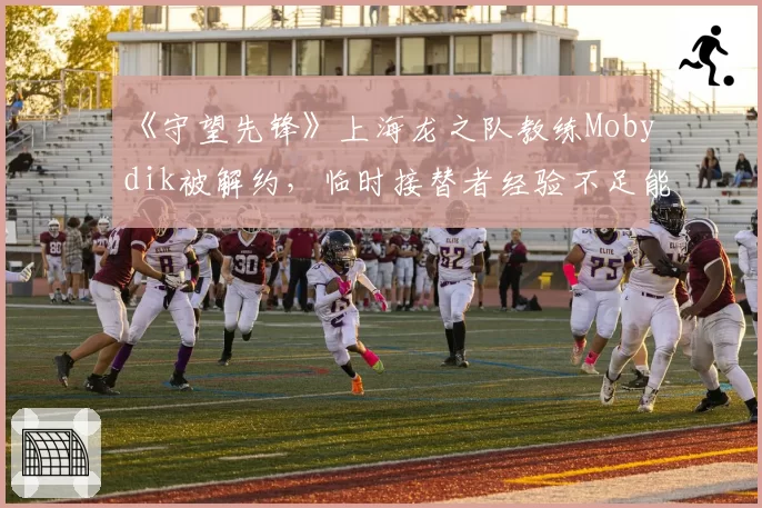 《守望先锋》上海龙之队教练Mobydik被解约,临时接替者经验不足能行吗?