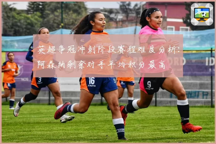 英超争冠冲刺阶段赛程难度分析：阿森纳剩余对手平均积分最高