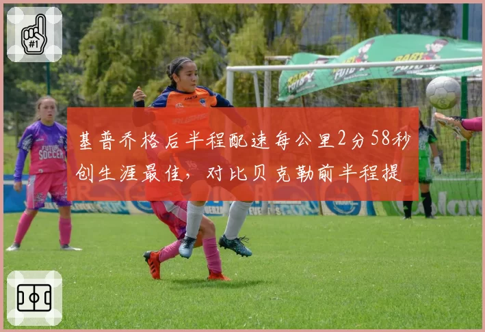 基普乔格后半程配速每公里2分58秒创生涯最佳，对比贝克勒前半程提速策略差异揭晓