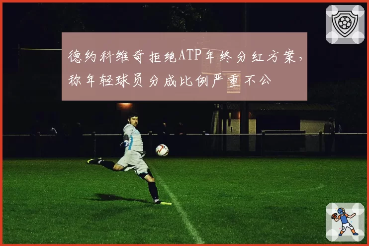 德约科维奇拒绝ATP年终分红方案,称年轻球员分成比例严重不公