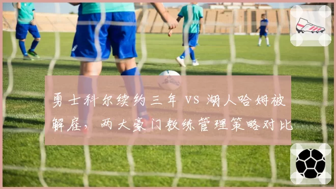 勇士科尔续约三年 vs 湖人哈姆被解雇,两大豪门教练管理策略对比鲜明
