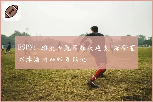 ESPN：雄鹿与冠军教头迈克-布登霍尔泽商讨回归可能性