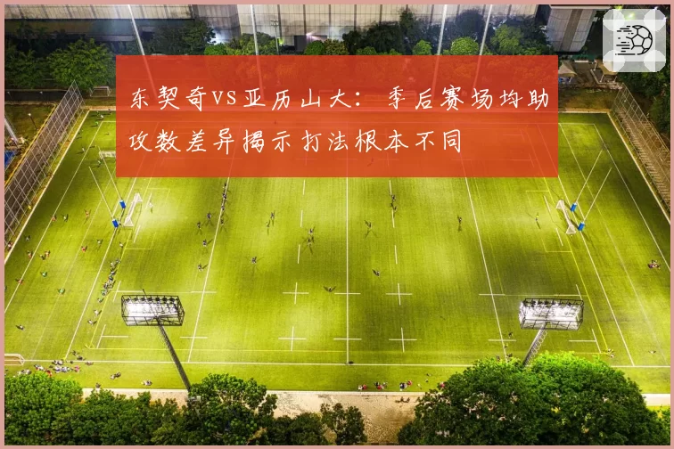 东契奇vs亚历山大:季后赛场均助攻数差异揭示打法根本不同