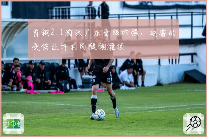 首钢2_1淘汰广东晋级四强,赵睿的受伤让许利民醍醐灌顶