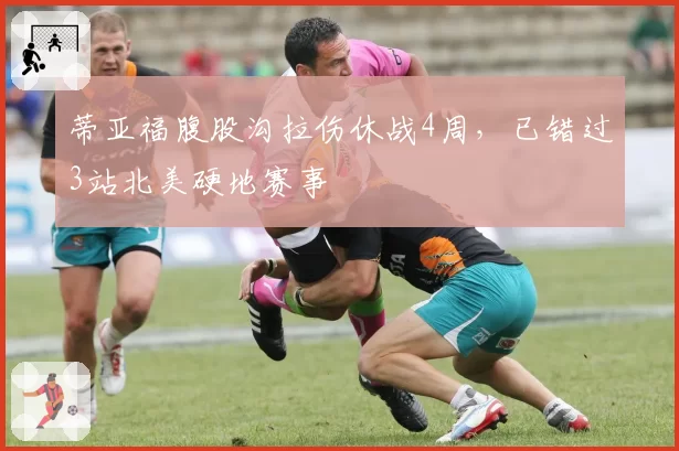 蒂亚福腹股沟拉伤休战4周,已错过3站北美硬地赛事