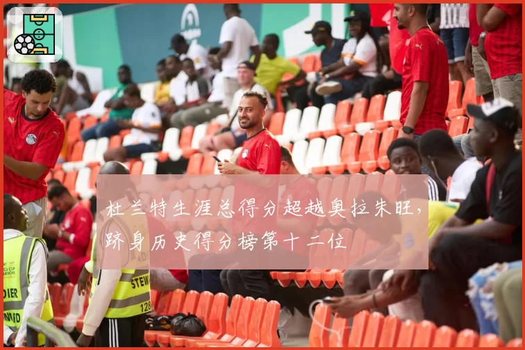 杜兰特生涯总得分超越奥拉朱旺,跻身历史得分榜第十二位