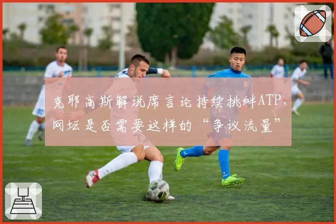 克耶高斯解说席言论持续挑衅ATP,网坛是否需要这样的“争议流量”?