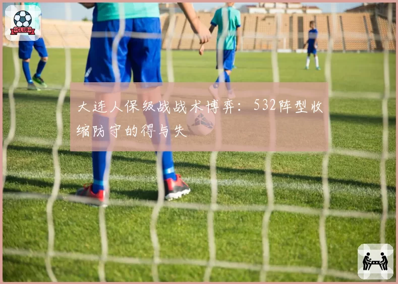 大连人保级战战术博弈:532阵型收缩防守的得与失