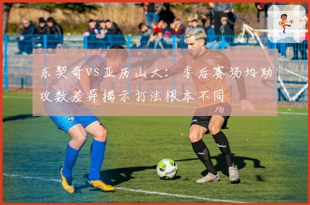 东契奇vs亚历山大:季后赛场均助攻数差异揭示打法根本不同