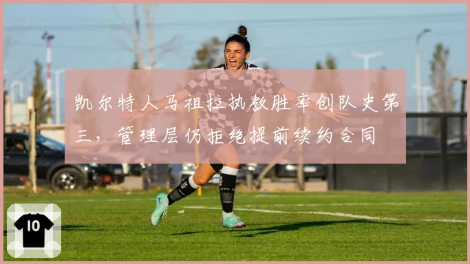 凯尔特人马祖拉执教胜率创队史第三,管理层仍拒绝提前续约合同