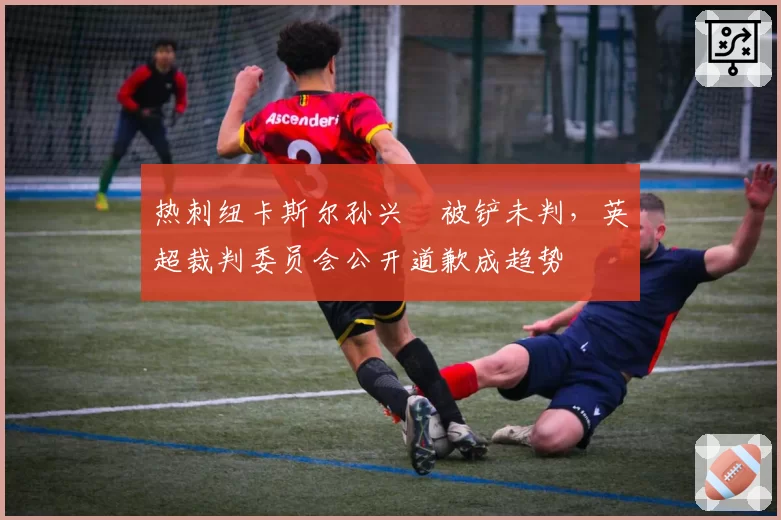 热刺纽卡斯尔孙兴慜被铲未判,英超裁判委员会公开道歉成趋势