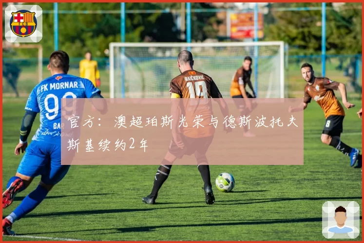 官方：澳超珀斯光荣与德斯波托夫斯基续约2年