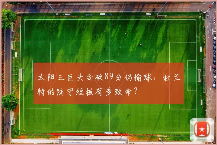 太阳三巨头合砍89分仍输球，杜兰特的防守短板有多致命？