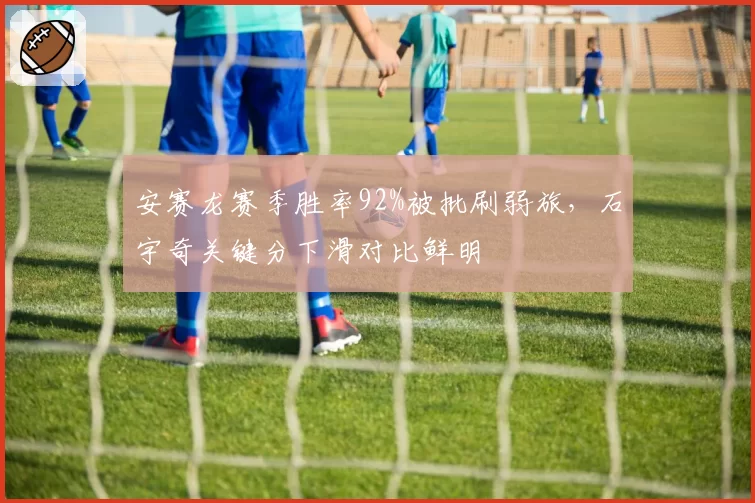 安赛龙赛季胜率92%被批刷弱旅,石宇奇关键分下滑对比鲜明
